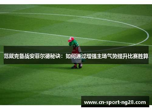 范戴克备战安菲尔德秘诀：如何通过增强主场气势提升比赛胜算
