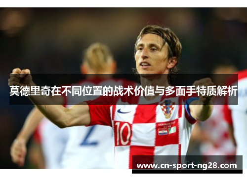 莫德里奇在不同位置的战术价值与多面手特质解析