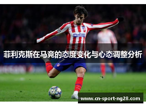 菲利克斯在马竞的态度变化与心态调整分析