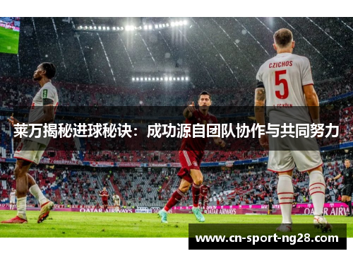 莱万揭秘进球秘诀：成功源自团队协作与共同努力