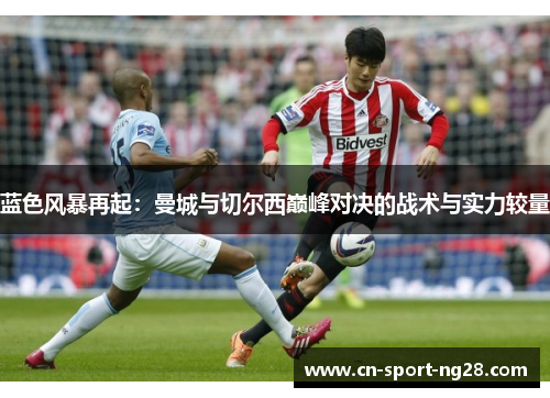 蓝色风暴再起：曼城与切尔西巅峰对决的战术与实力较量
