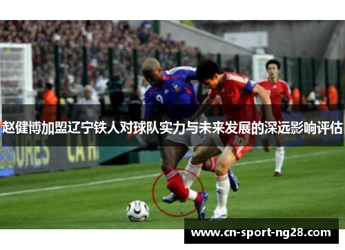 赵健博加盟辽宁铁人对球队实力与未来发展的深远影响评估