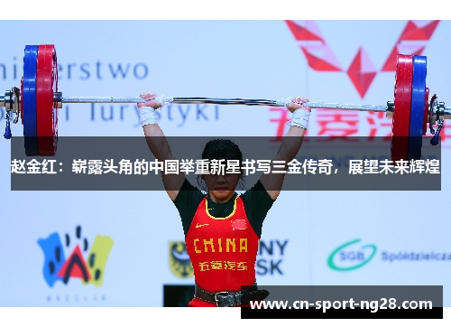 赵金红：崭露头角的中国举重新星书写三金传奇，展望未来辉煌