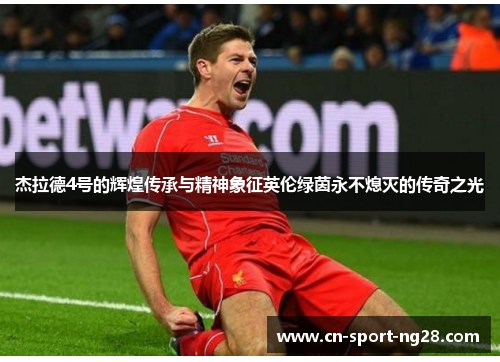 杰拉德4号的辉煌传承与精神象征英伦绿茵永不熄灭的传奇之光 杰拉德4号的辉煌传承与精神象征英伦绿茵永不熄灭的传奇之光