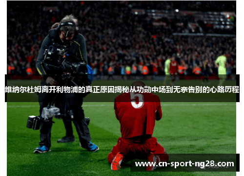 维纳尔杜姆离开利物浦的真正原因揭秘从功勋中场到无奈告别的心路历程