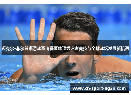 迈克尔·菲尔普斯游泳邀请赛聚焦顶级泳者竞技与全球泳坛发展新机遇 迈克尔·菲尔普斯游泳邀请赛聚焦顶级泳者竞技与全球泳坛发展新机遇