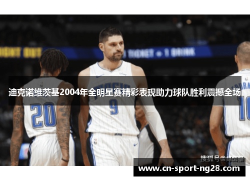 迪克诺维茨基2004年全明星赛精彩表现助力球队胜利震撼全场 迪克诺维茨基2004年全明星赛精彩表现助力球队胜利震撼全场