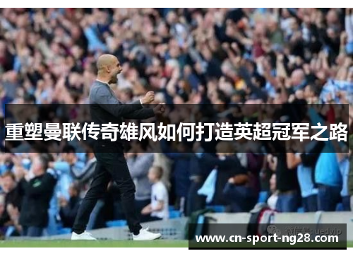 重塑曼联传奇雄风如何打造英超冠军之路