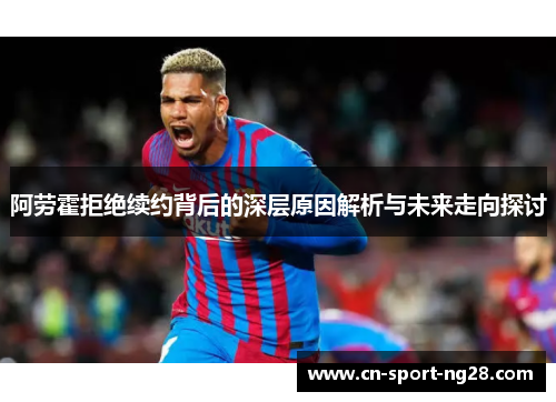 阿劳霍拒绝续约背后的深层原因解析与未来走向探讨