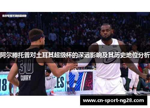 阿尔滕托普对土耳其超级杯的深远影响及其历史地位分析