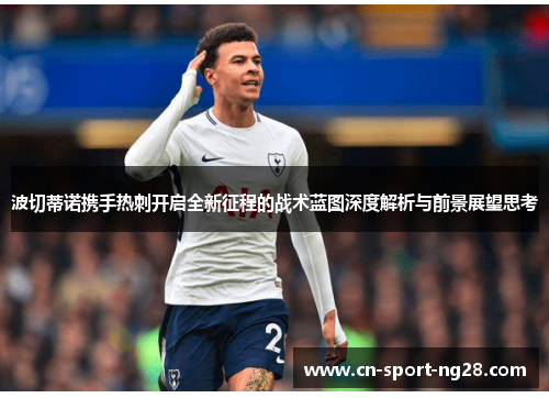 波切蒂诺携手热刺开启全新征程的战术蓝图深度解析与前景展望思考