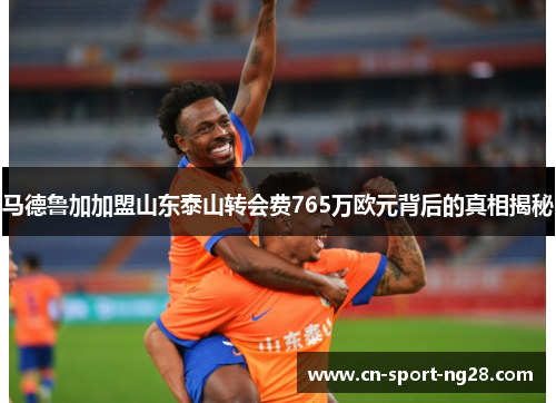马德鲁加加盟山东泰山转会费765万欧元背后的真相揭秘