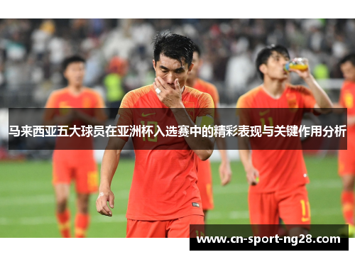 马来西亚五大球员在亚洲杯入选赛中的精彩表现与关键作用分析