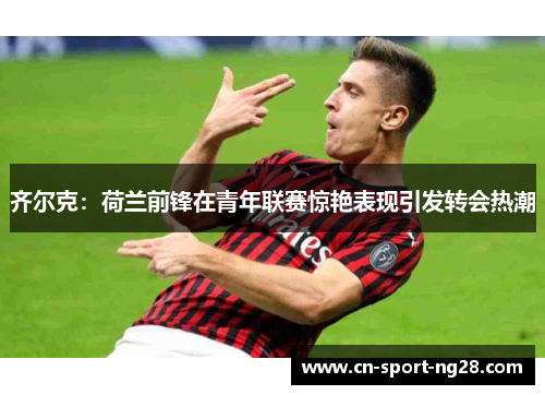 齐尔克：荷兰前锋在青年联赛惊艳表现引发转会热潮