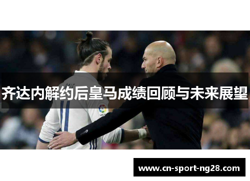 齐达内解约后皇马成绩回顾与未来展望 齐达内解约后皇马成绩回顾与未来展望