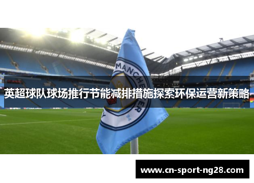 英超球队球场推行节能减排措施探索环保运营新策略 英超球队球场推行节能减排措施探索环保运营新策略