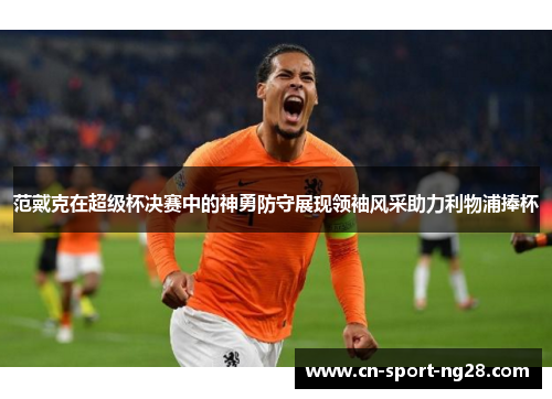 范戴克在超级杯决赛中的神勇防守展现领袖风采助力利物浦捧杯