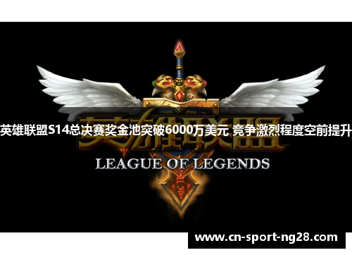 英雄联盟S14总决赛奖金池突破6000万美元 竞争激烈程度空前提升