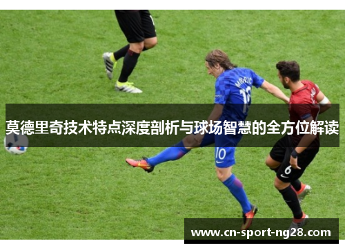 莫德里奇技术特点深度剖析与球场智慧的全方位解读