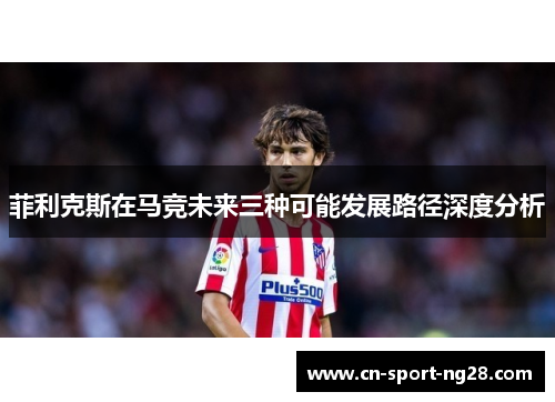 菲利克斯在马竞未来三种可能发展路径深度分析