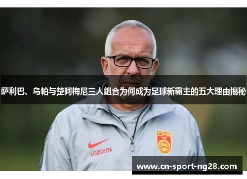 萨利巴、乌帕与楚阿梅尼三人组合为何成为足球新霸主的五大理由揭秘