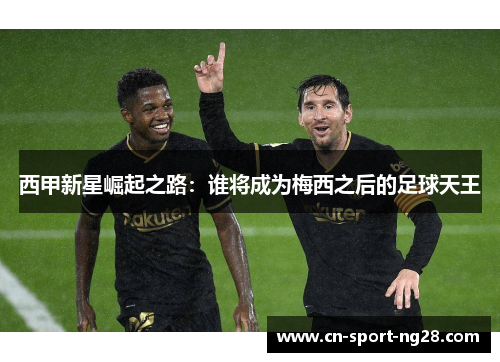 西甲新星崛起之路:谁将成为梅西之后的足球天王 西甲新星崛起之路:谁将成为梅西之后的足球天王