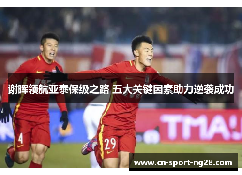谢晖领航亚泰保级之路 五大关键因素助力逆袭成功