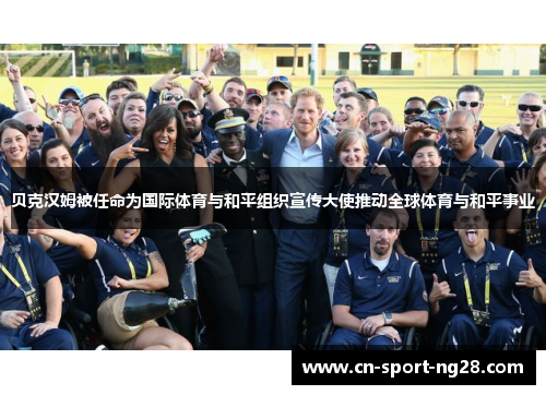 贝克汉姆被任命为国际体育与和平组织宣传大使推动全球体育与和平事业 贝克汉姆被任命为国际体育与和平组织宣传大使推动全球体育与和平事业