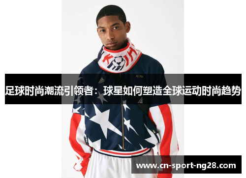 足球时尚潮流引领者：球星如何塑造全球运动时尚趋势
