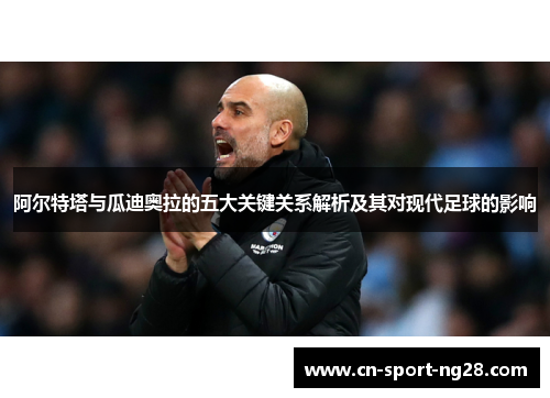 阿尔特塔与瓜迪奥拉的五大关键关系解析及其对现代足球的影响