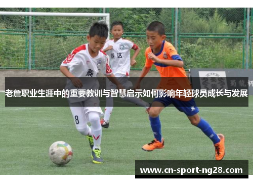 老詹职业生涯中的重要教训与智慧启示如何影响年轻球员成长与发展