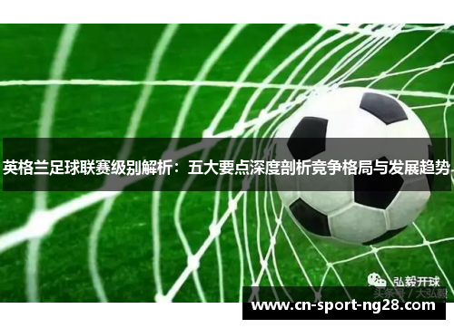 英格兰足球联赛级别解析：五大要点深度剖析竞争格局与发展趋势