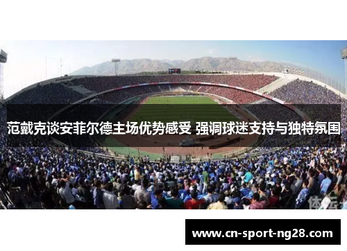 范戴克谈安菲尔德主场优势感受 强调球迷支持与独特氛围 范戴克谈安菲尔德主场优势感受 强调球迷支持与独特氛围