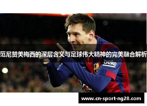 范尼赞美梅西的深层含义与足球伟大精神的完美融合解析