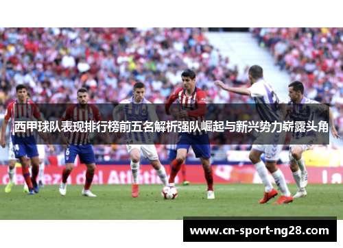 西甲球队表现排行榜前五名解析强队崛起与新兴势力崭露头角