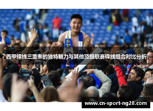 西甲锋线三重奏的独特魅力与其他顶级联赛锋线组合对比分析 西甲锋线三重奏的独特魅力与其他顶级联赛锋线组合对比分析