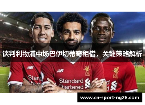 谈判利物浦中场巴伊切蒂奇租借,关键策略解析 谈判利物浦中场巴伊切蒂奇租借,关键策略解析