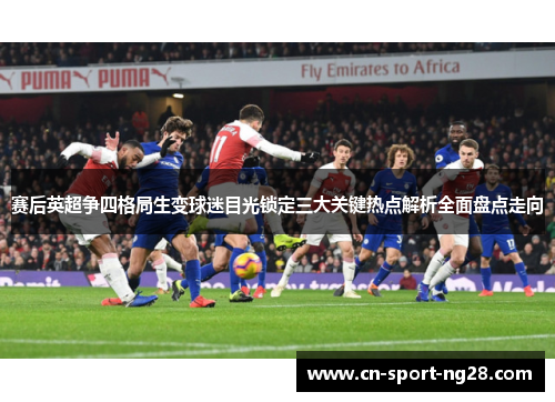 赛后英超争四格局生变球迷目光锁定三大关键热点解析全面盘点走向 赛后英超争四格局生变球迷目光锁定三大关键热点解析全面盘点走向