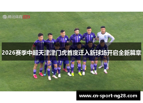 2026赛季中超天津津门虎首度迁入新球场开启全新篇章 2026赛季中超天津津门虎首度迁入新球场开启全新篇章