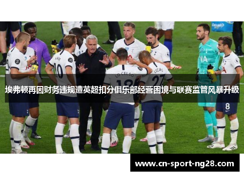 埃弗顿再因财务违规遭英超扣分俱乐部经营困境与联赛监管风暴升级