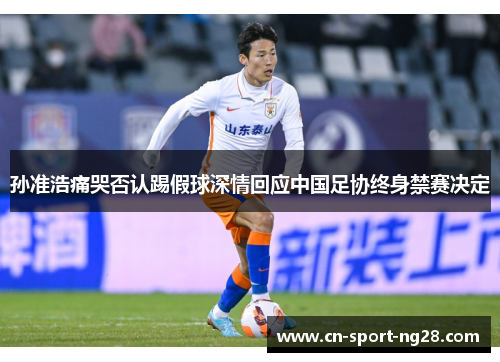 孙准浩痛哭否认踢假球深情回应中国足协终身禁赛决定 孙准浩痛哭否认踢假球深情回应中国足协终身禁赛决定