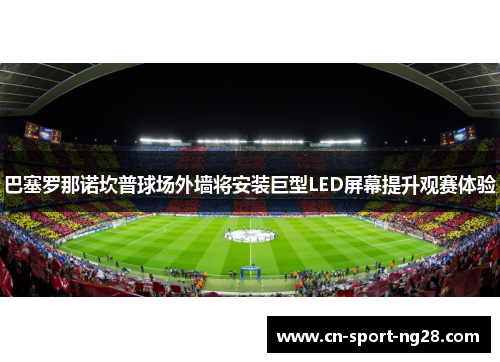 巴塞罗那诺坎普球场外墙将安装巨型LED屏幕提升观赛体验 巴塞罗那诺坎普球场外墙将安装巨型LED屏幕提升观赛体验