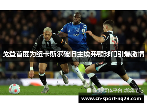 戈登首度为纽卡斯尔破旧主埃弗顿球门引爆激情