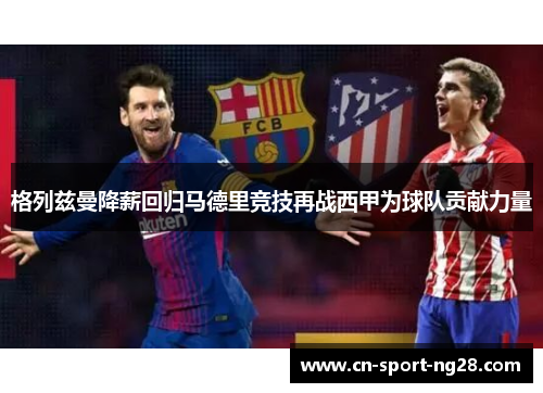 格列兹曼降薪回归马德里竞技再战西甲为球队贡献力量