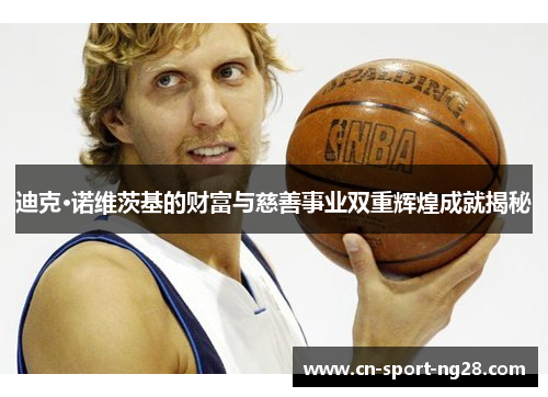 迪克·诺维茨基的财富与慈善事业双重辉煌成就揭秘