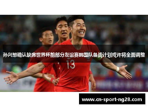 孙兴慜确认缺席世界杯前部分友谊赛韩国队备战计划或许将全面调整 孙兴慜确认缺席世界杯前部分友谊赛韩国队备战计划或许将全面调整