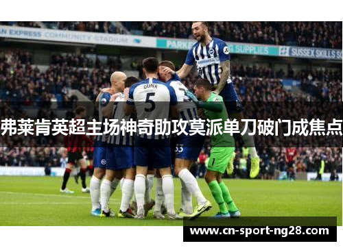 弗莱肯英超主场神奇助攻莫派单刀破门成焦点 弗莱肯英超主场神奇助攻莫派单刀破门成焦点