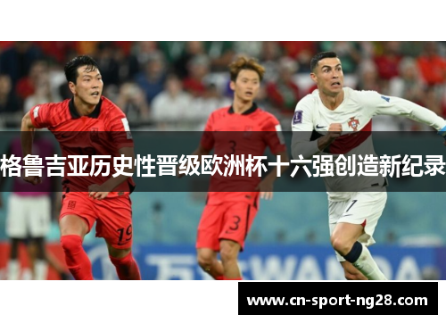 格鲁吉亚历史性晋级欧洲杯十六强创造新纪录 格鲁吉亚历史性晋级欧洲杯十六强创造新纪录