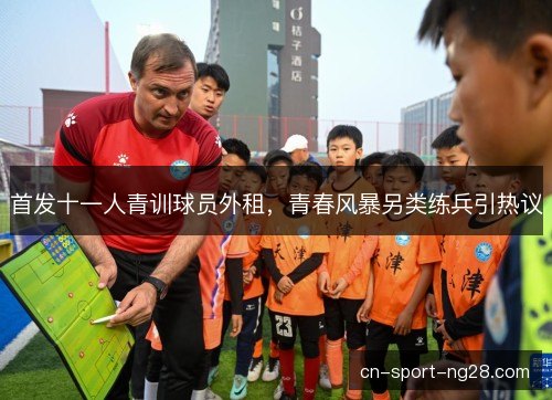 首发十一人青训球员外租，青春风暴另类练兵引热议