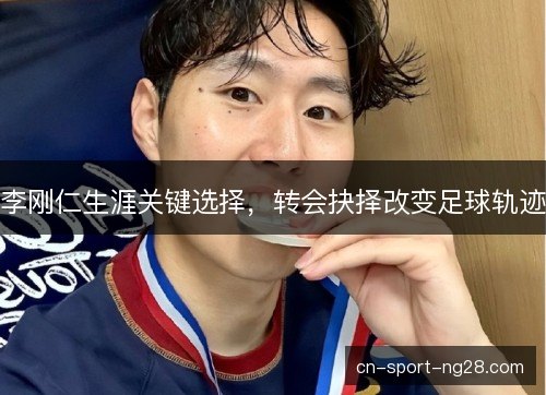 李刚仁生涯关键选择,转会抉择改变足球轨迹 李刚仁生涯关键选择,转会抉择改变足球轨迹